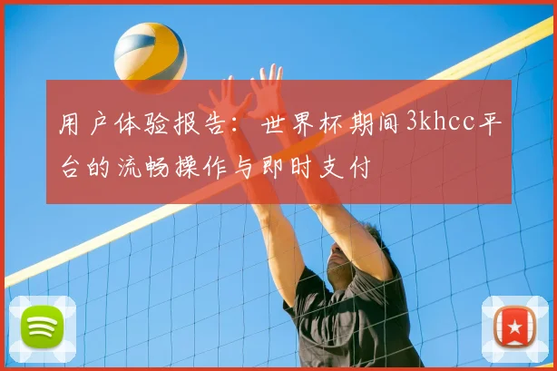 用户体验报告:世界杯期间3khcc平台的流畅操作与即时支付