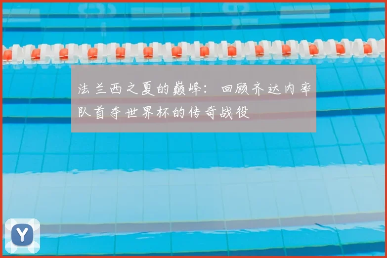 法兰西之夏的巅峰：回顾齐达内率队首夺世界杯的传奇战役