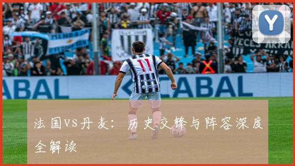 法国vs丹麦：历史交锋与阵容深度全解读