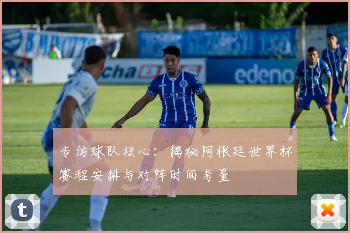 专访球队核心:揭秘阿根廷世界杯赛程安排与对阵时间考量