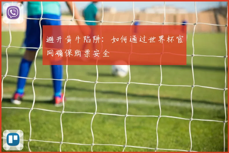 避开黄牛陷阱：如何通过世界杯官网确保购票安全