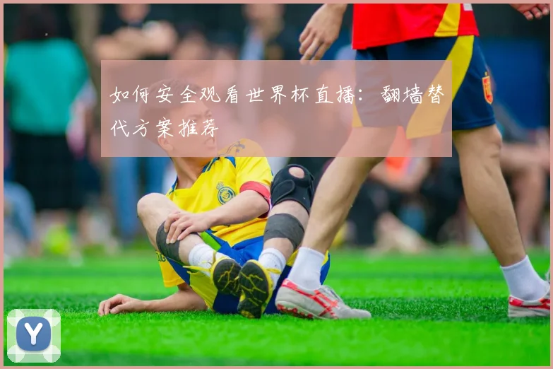 如何安全观看世界杯直播：翻墙替代方案推荐