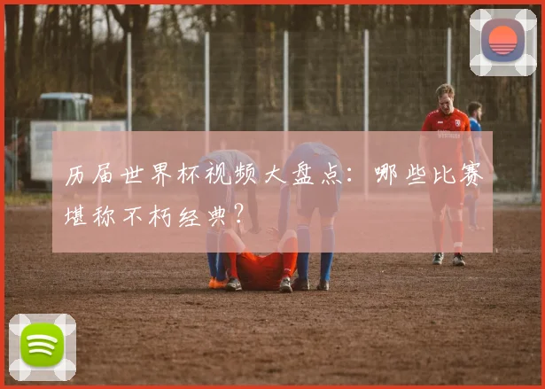 历届世界杯视频大盘点:哪些比赛堪称不朽经典?