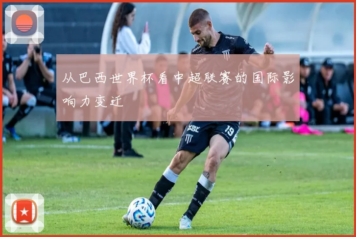 从巴西世界杯看中超联赛的国际影响力变迁