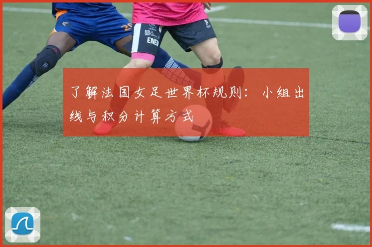 了解法国女足世界杯规则:小组出线与积分计算方式