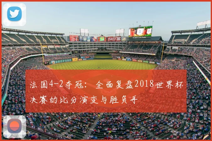 法国4-2夺冠：全面复盘2018世界杯决赛的比分演变与胜负手