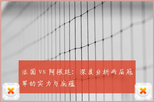 法国 vs 阿根廷：深度分析两届冠军的实力与底蕴