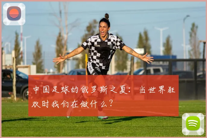 中国足球的俄罗斯之夏:当世界狂欢时我们在做什么?