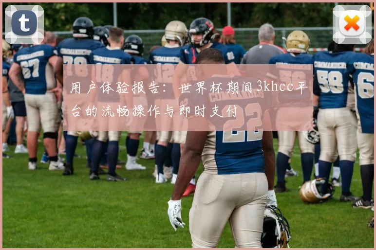 用户体验报告:世界杯期间3khcc平台的流畅操作与即时支付