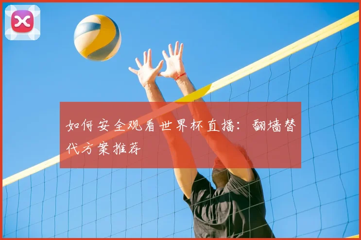 如何安全观看世界杯直播：翻墙替代方案推荐