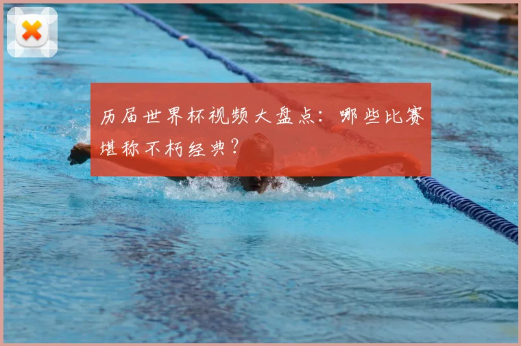 历届世界杯视频大盘点:哪些比赛堪称不朽经典?