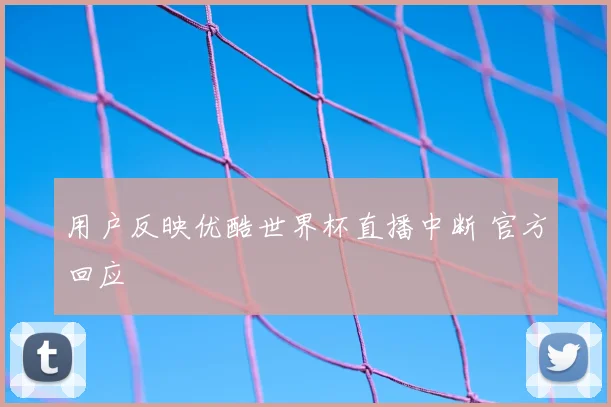 用户反映优酷世界杯直播中断 官方回应