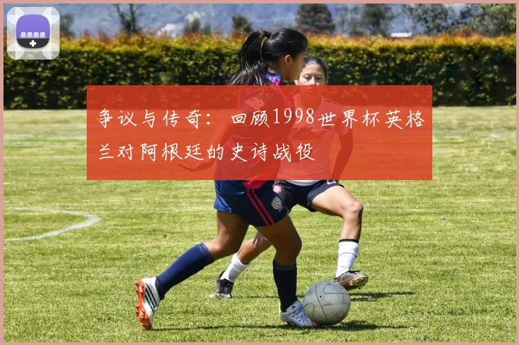 争议与传奇：回顾1998世界杯英格兰对阿根廷的史诗战役