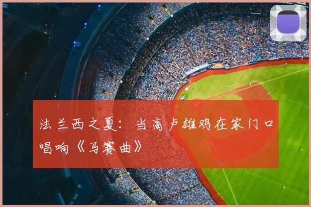 法兰西之夏：当高卢雄鸡在家门口唱响《马赛曲》
