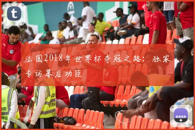 法国2018年世界杯夺冠之路：独家专访幕后功臣