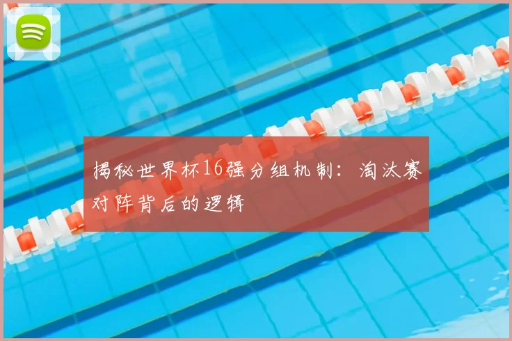 揭秘世界杯16强分组机制:淘汰赛对阵背后的逻辑