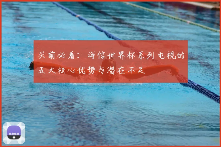 买前必看:海信世界杯系列电视的五大核心优势与潜在不足