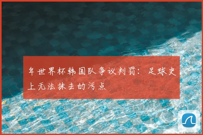 年世界杯韩国队争议判罚：足球史上无法抹去的污点