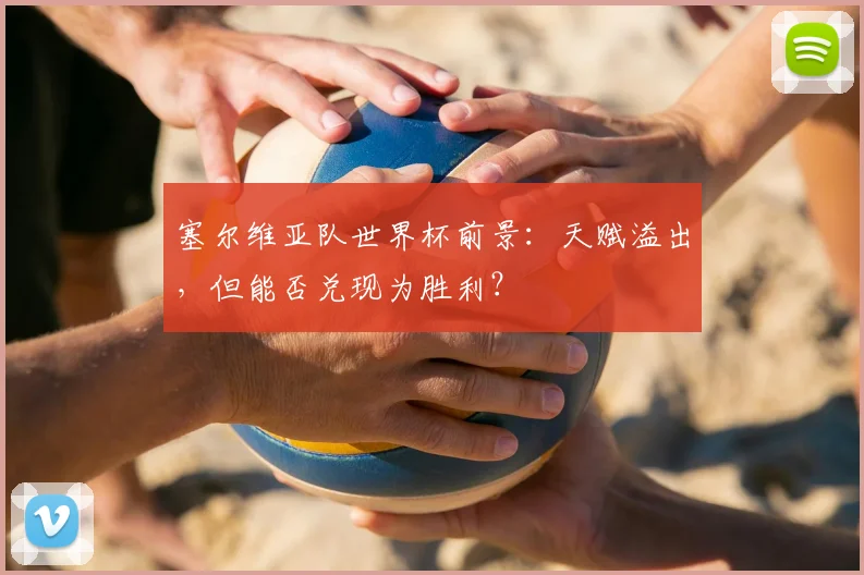 塞尔维亚队世界杯前景:天赋溢出,但能否兑现为胜利?