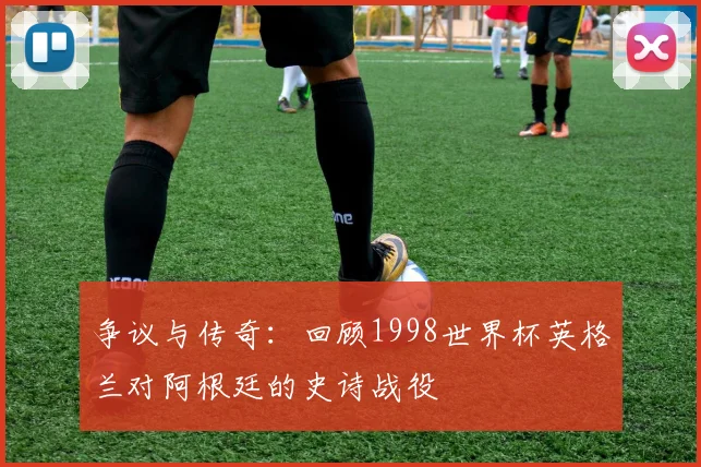 争议与传奇:回顾1998世界杯英格兰对阿根廷的史诗战役