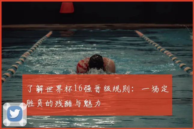 了解世界杯16强晋级规则:一场定胜负的残酷与魅力
