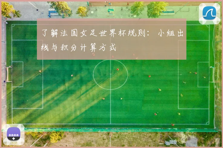 了解法国女足世界杯规则:小组出线与积分计算方式