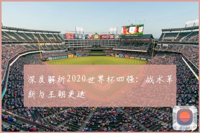 深度解析2020世界杯四强:战术革新与王朝更迭