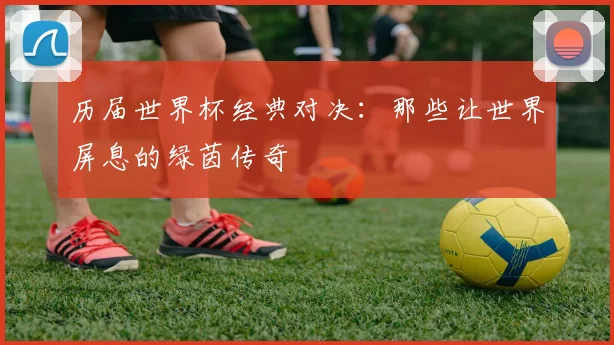 历届世界杯经典对决:那些让世界屏息的绿茵传奇