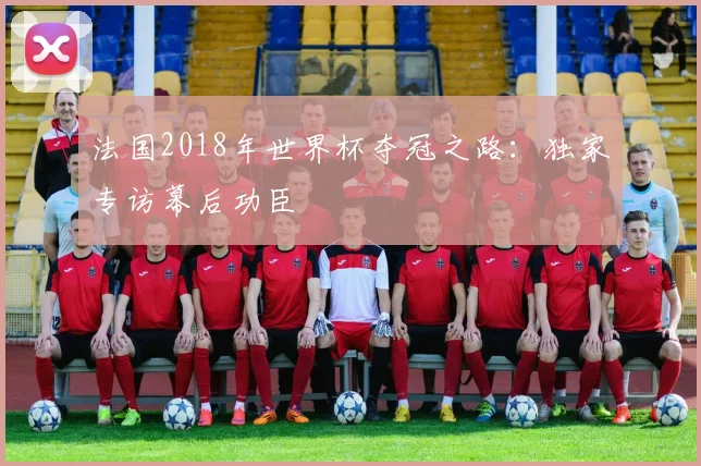 法国2018年世界杯夺冠之路：独家专访幕后功臣