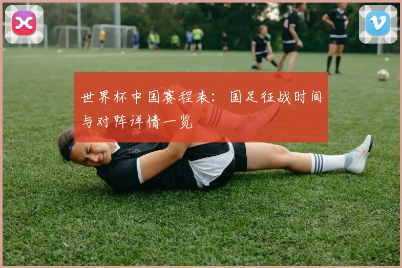 世界杯中国赛程表：国足征战时间与对阵详情一览