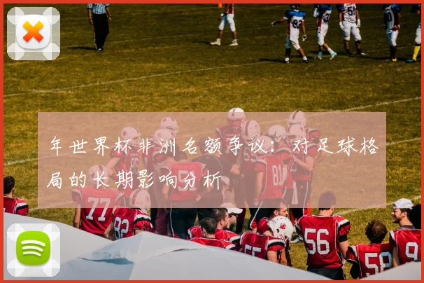 年世界杯非洲名额争议：对足球格局的长期影响分析
