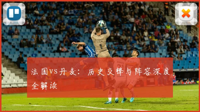 法国vs丹麦：历史交锋与阵容深度全解读