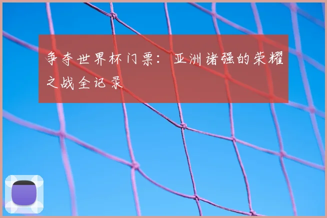 争夺世界杯门票:亚洲诸强的荣耀之战全记录