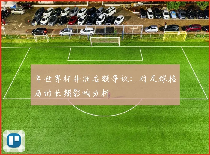 年世界杯非洲名额争议:对足球格局的长期影响分析