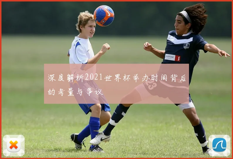 深度解析2021世界杯举办时间背后的考量与争议