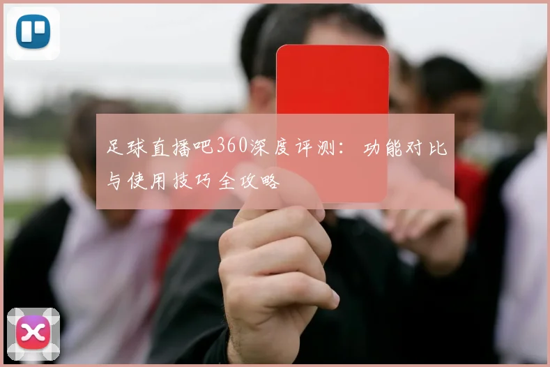 足球直播吧360深度评测:功能对比与使用技巧全攻略