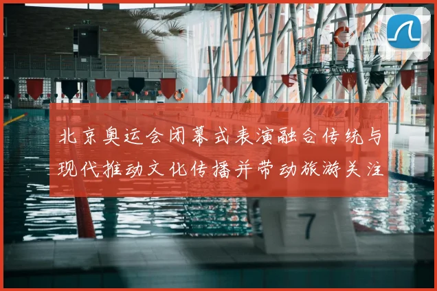 北京奥运会闭幕式表演融合传统与现代推动文化传播并带动旅游关注