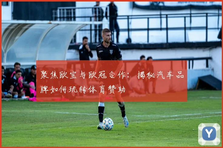 聚焦欧宝与欧冠合作：揭秘汽车品牌如何玩转体育赞助