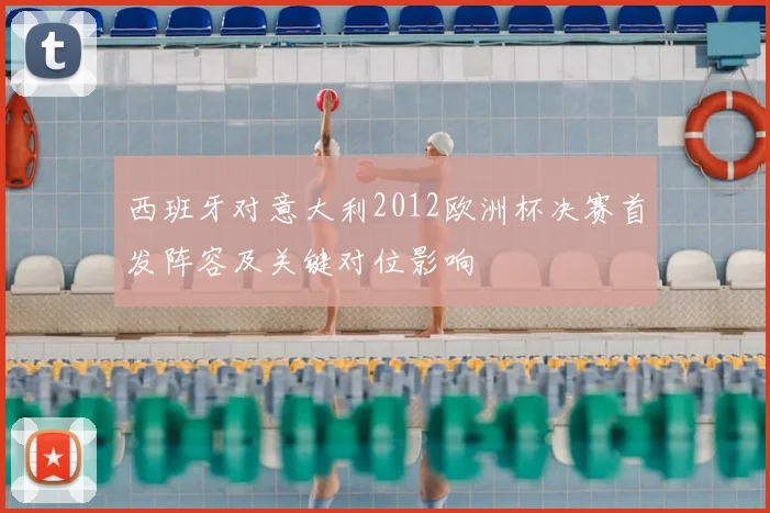 西班牙对意大利2012欧洲杯决赛首发阵容及关键对位影响