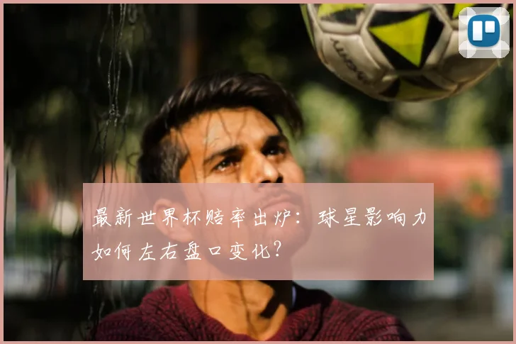 最新世界杯赔率出炉：球星影响力如何左右盘口变化？