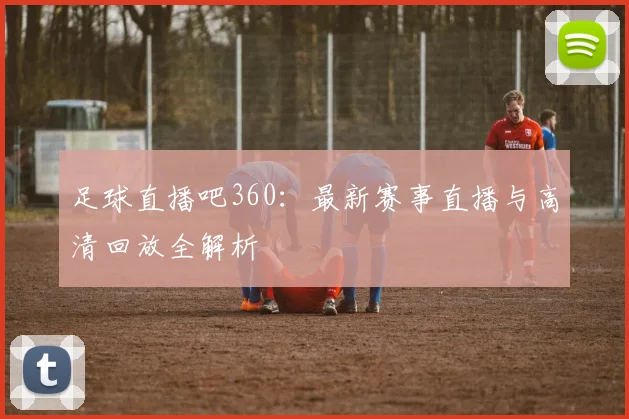 足球直播吧360：最新赛事直播与高清回放全解析