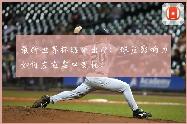 最新世界杯赔率出炉：球星影响力如何左右盘口变化？