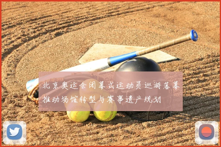 北京奥运会闭幕式运动员巡游落幕推动场馆转型与赛事遗产规划