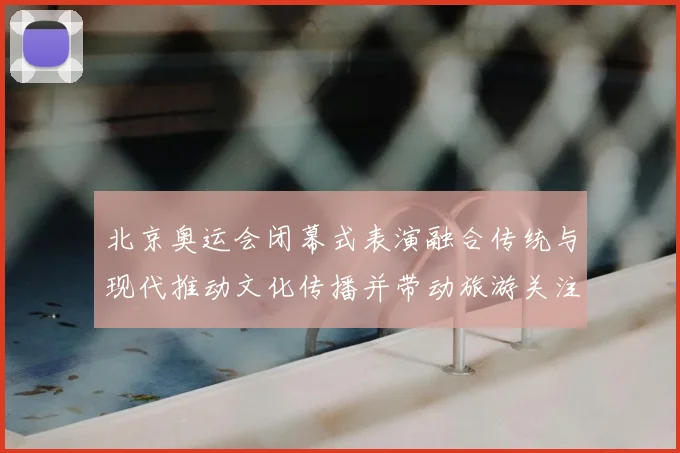 北京奥运会闭幕式表演融合传统与现代推动文化传播并带动旅游关注