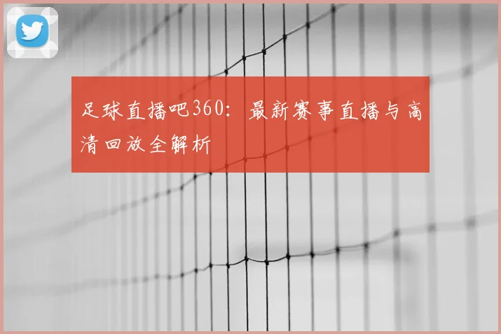 足球直播吧360：最新赛事直播与高清回放全解析