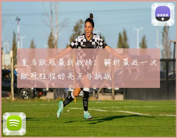 皇马欧冠最新战绩：解析最近一次欧冠征程的亮点与挑战