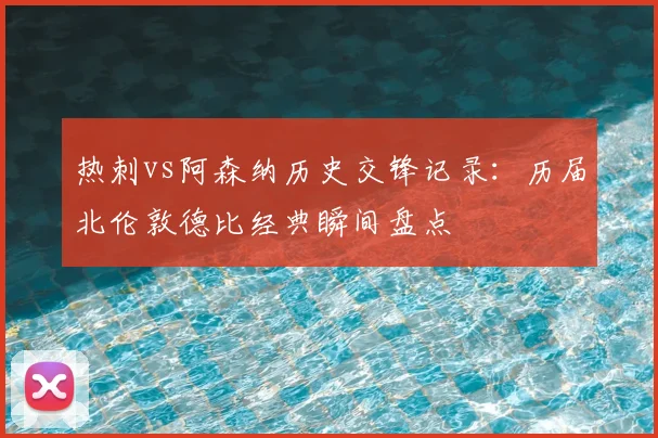 热刺vs阿森纳历史交锋记录：历届北伦敦德比经典瞬间盘点