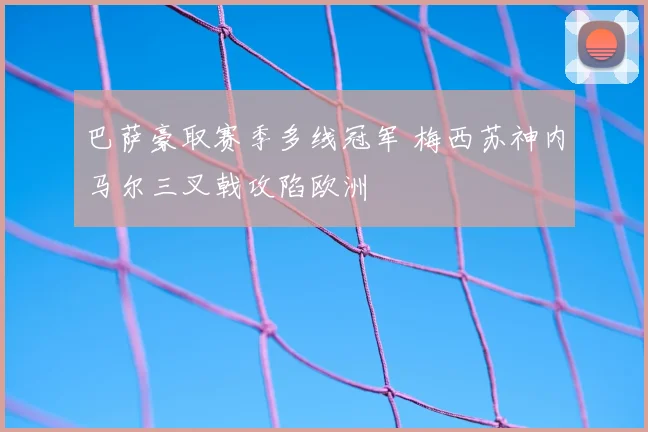 巴萨豪取赛季多线冠军 梅西苏神内马尔三叉戟攻陷欧洲