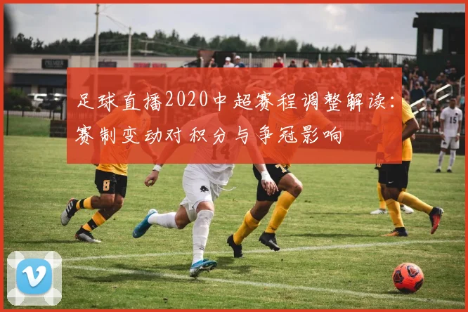 足球直播2020中超赛程调整解读：赛制变动对积分与争冠影响