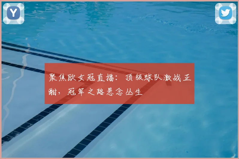 聚焦欧女冠直播：顶级球队激战正酣，冠军之路悬念丛生